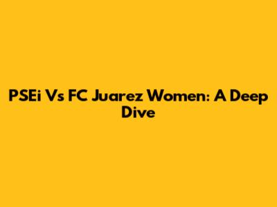 PSEi Vs FC Juarez Women: A Deep Dive