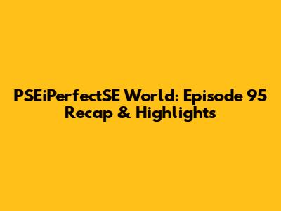 PSEiPerfectSE World: Episode 95 Recap & Highlights