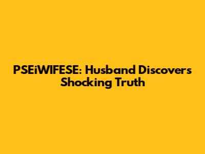 PSEiWIFESE: Husband Discovers Shocking Truth