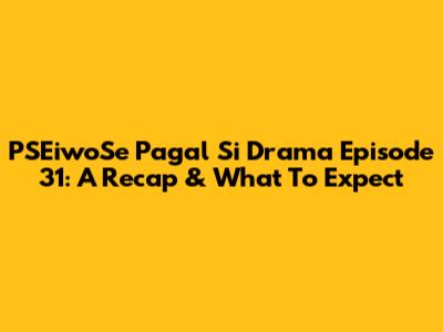 PSEiwoSe Pagal Si Drama Episode 31: A Recap & What To Expect