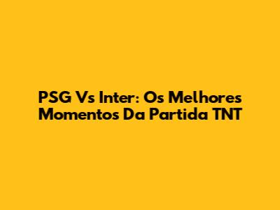 PSG Vs Inter: Os Melhores Momentos Da Partida TNT