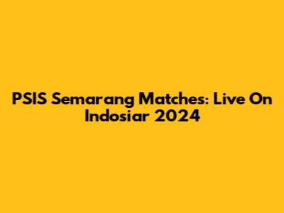 PSIS Semarang Matches: Live On Indosiar 2024