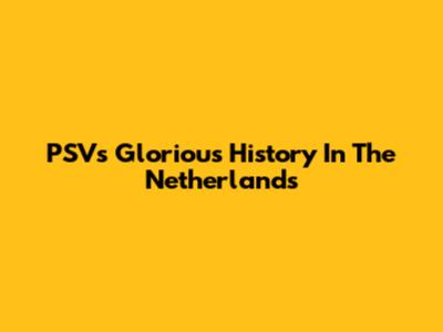 PSV's Glorious History In The Netherlands
