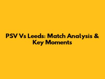 PSV Vs Leeds: Match Analysis & Key Moments