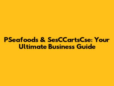 PSeafoods & SesCCartsCse: Your Ultimate Business Guide