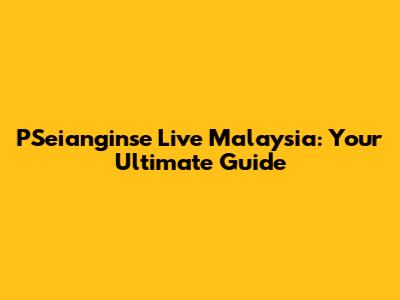 PSeianginse Live Malaysia: Your Ultimate Guide