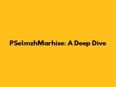PSelmzhMarhise: A Deep Dive