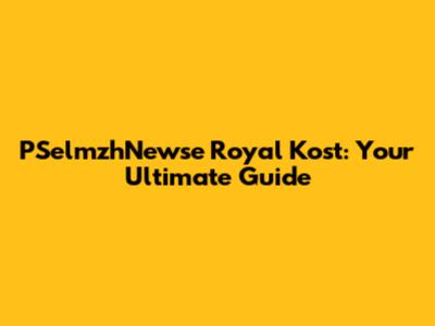 PSelmzhNewse Royal Kost: Your Ultimate Guide