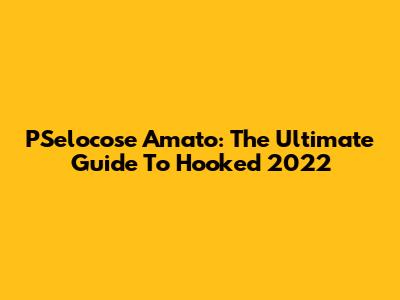 PSelocose Amato: The Ultimate Guide To Hooked 2022