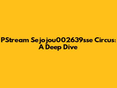 PStream Sejojou002639sse Circus: A Deep Dive