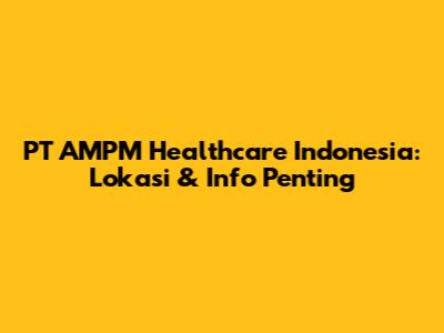 PT AMPM Healthcare Indonesia: Lokasi & Info Penting