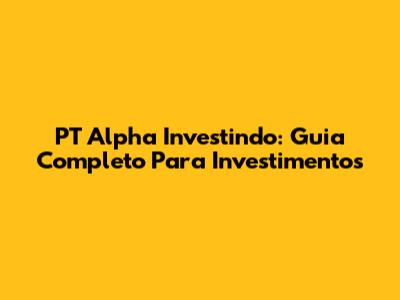PT Alpha Investindo: Guia Completo Para Investimentos