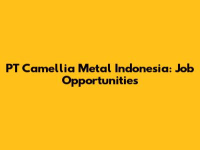 PT Camellia Metal Indonesia: Job Opportunities
