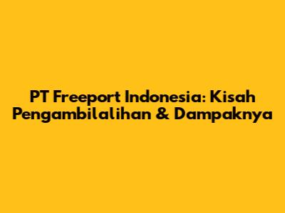 PT Freeport Indonesia: Kisah Pengambilalihan & Dampaknya