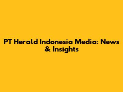 PT Herald Indonesia Media: News & Insights