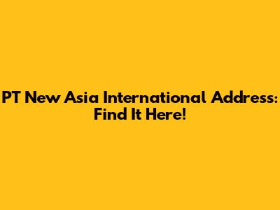 PT New Asia International Address: Find It Here!
