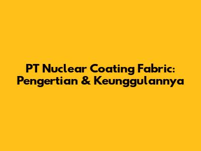 PT Nuclear Coating Fabric: Pengertian & Keunggulannya