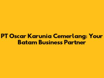 PT Oscar Karunia Cemerlang: Your Batam Business Partner