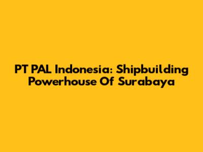 PT PAL Indonesia: Shipbuilding Powerhouse Of Surabaya