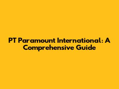 PT Paramount International: A Comprehensive Guide