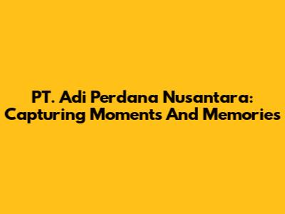 PT. Adi Perdana Nusantara: Capturing Moments And Memories