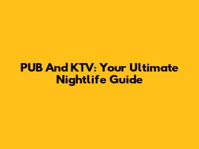 PUB And KTV: Your Ultimate Nightlife Guide