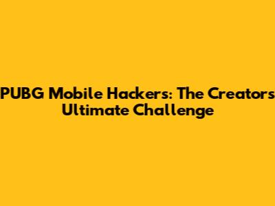 PUBG Mobile Hackers: The Creator's Ultimate Challenge