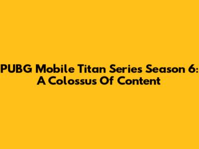 PUBG Mobile Titan Series Season 6: A Colossus Of Content