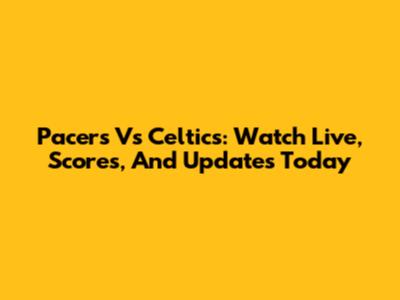 Pacers Vs Celtics: Watch Live, Scores, And Updates Today