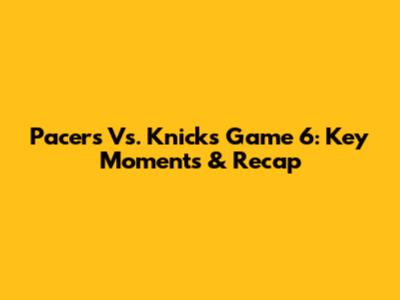 Pacers Vs. Knicks Game 6: Key Moments & Recap