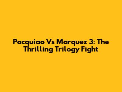 Pacquiao Vs Marquez 3: The Thrilling Trilogy Fight