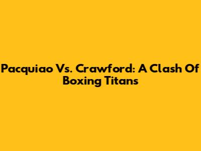 Pacquiao Vs. Crawford: A Clash Of Boxing Titans