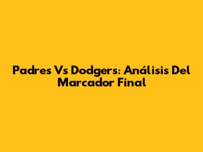 Padres Vs Dodgers: Análisis Del Marcador Final