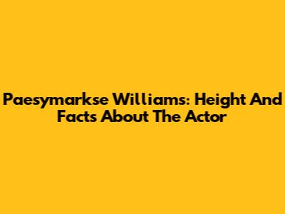 Paesymarkse Williams: Height And Facts About The Actor