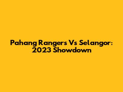 Pahang Rangers Vs Selangor: 2023 Showdown