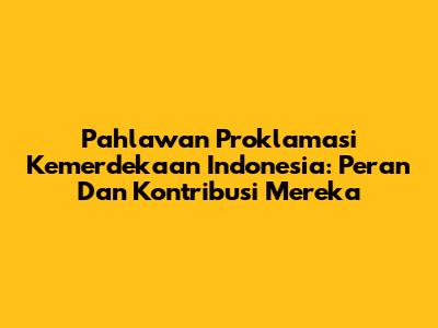 Pahlawan Proklamasi Kemerdekaan Indonesia: Peran Dan Kontribusi Mereka