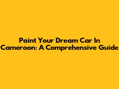 Paint Your Dream Car In Cameroon: A Comprehensive Guide
