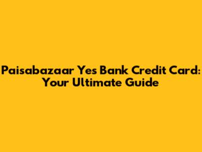 Paisabazaar Yes Bank Credit Card: Your Ultimate Guide