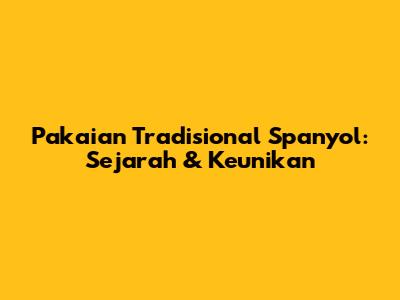 Pakaian Tradisional Spanyol: Sejarah & Keunikan