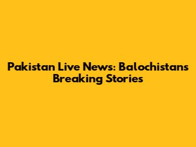 Pakistan Live News: Balochistan's Breaking Stories