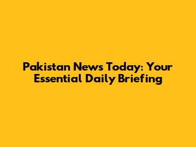 Pakistan News Today: Your Essential Daily Briefing