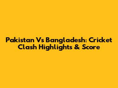 Pakistan Vs Bangladesh: Cricket Clash Highlights & Score