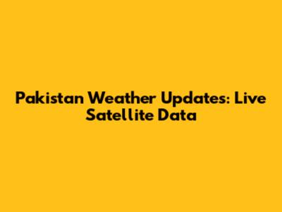Pakistan Weather Updates: Live Satellite Data