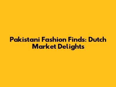 Pakistani Fashion Finds: Dutch Market Delights