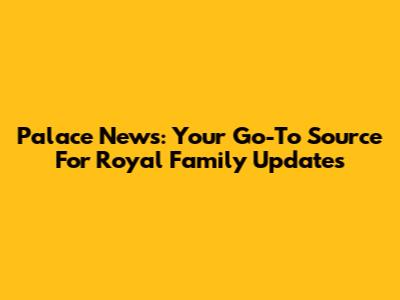 Palace News: Your Go-To Source For Royal Family Updates