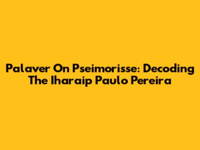 Palaver On Pseimorisse: Decoding The Iharaip Paulo Pereira