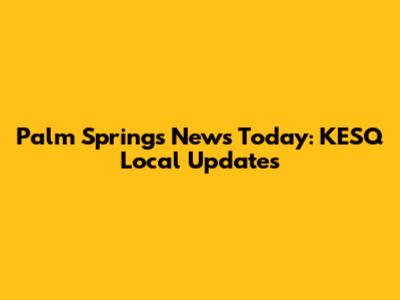 Palm Springs News Today: KESQ Local Updates