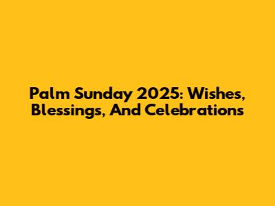 Palm Sunday 2025: Wishes, Blessings, And Celebrations