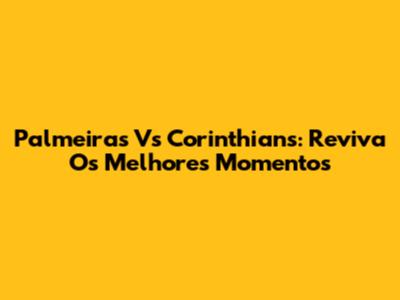 Palmeiras Vs Corinthians: Reviva Os Melhores Momentos