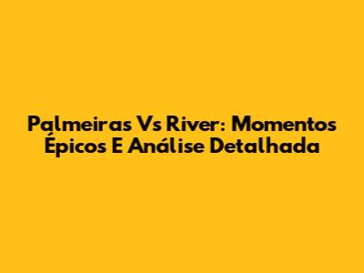 Palmeiras Vs River: Momentos Épicos E Análise Detalhada